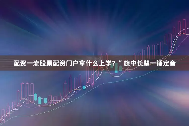 配资一流股票配资门户拿什么上学？”族中长辈一锤定音