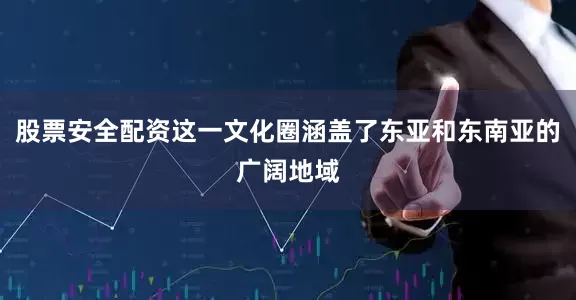 股票安全配资这一文化圈涵盖了东亚和东南亚的广阔地域