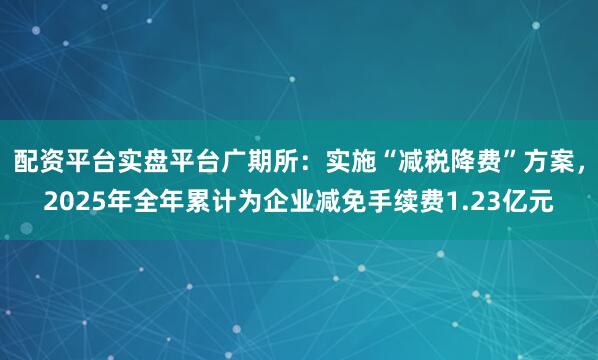 配资平台实盘平台广期所：实施“减税降费”方案，2025年全年累计为企业减免手续费1.23亿元