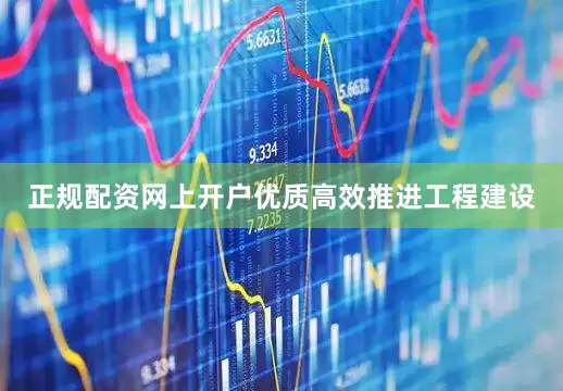 正规配资网上开户优质高效推进工程建设