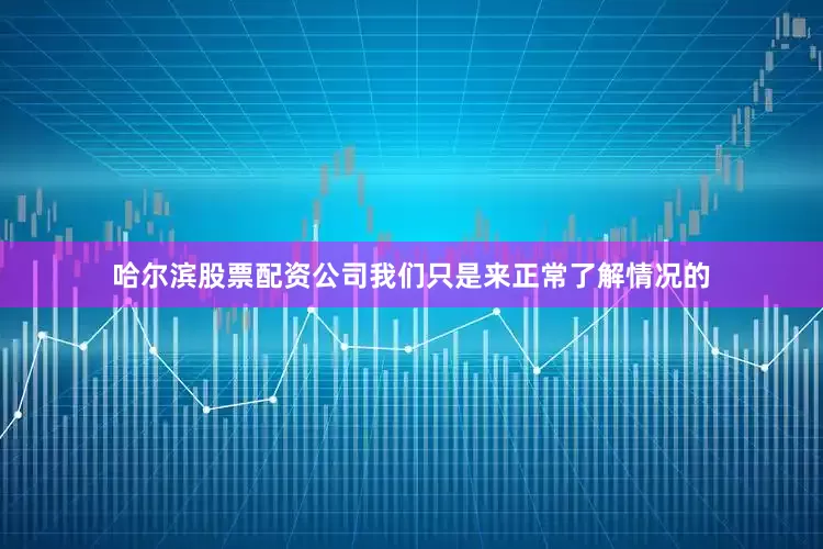 哈尔滨股票配资公司我们只是来正常了解情况的