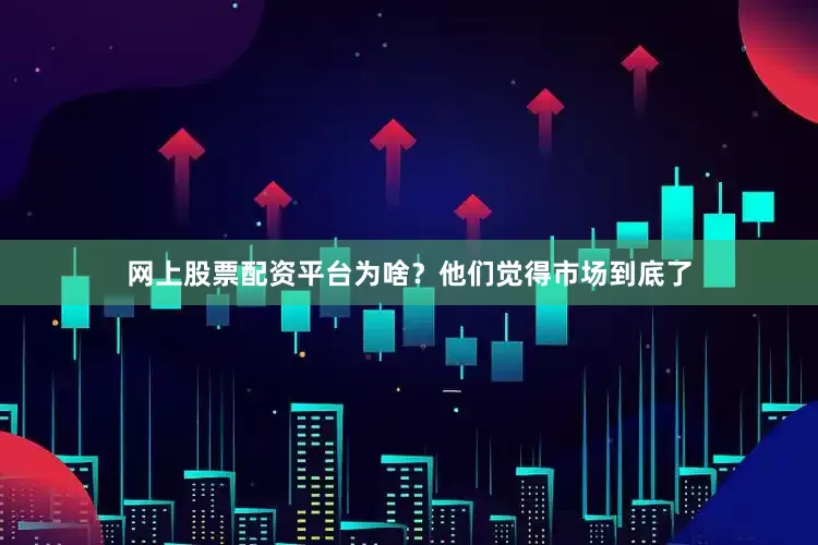 网上股票配资平台为啥？他们觉得市场到底了