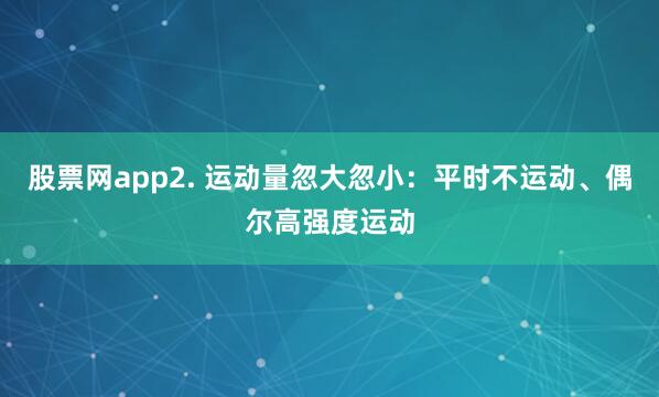 股票网app2. 运动量忽大忽小：平时不运动、偶尔高强度运动