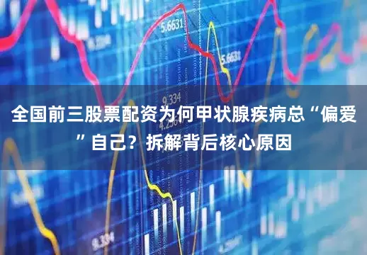 全国前三股票配资为何甲状腺疾病总“偏爱”自己？拆解背后核心原因