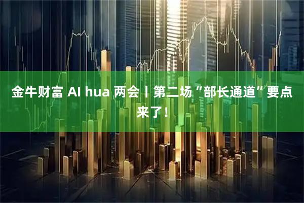 金牛财富 AI hua 两会丨第二场“部长通道”要点来了！