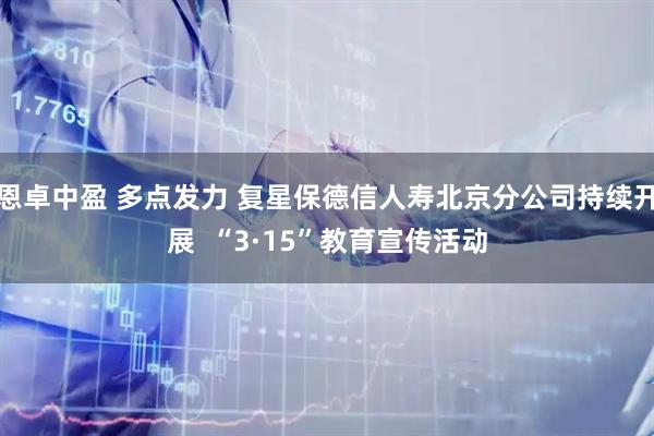 恩卓中盈 多点发力 复星保德信人寿北京分公司持续开展  “3·15”教育宣传活动