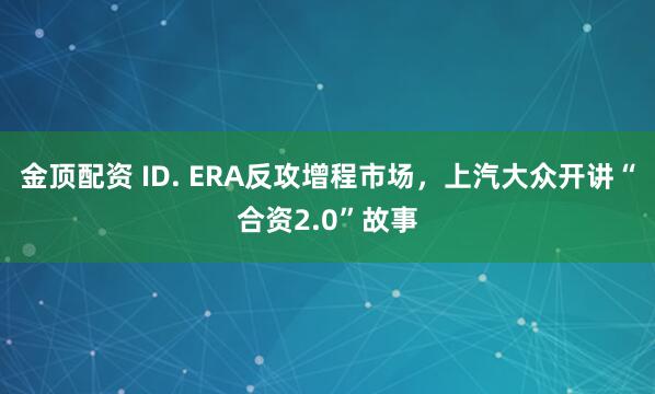 金顶配资 ID. ERA反攻增程市场，上汽大众开讲“合资2.0”故事