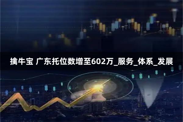 擒牛宝 广东托位数增至602万_服务_体系_发展