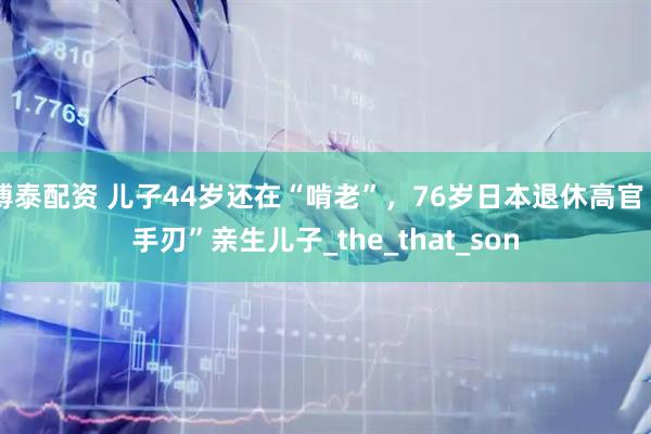 博泰配资 儿子44岁还在“啃老”，76岁日本退休高官“手刃”亲生儿子_the_that_son