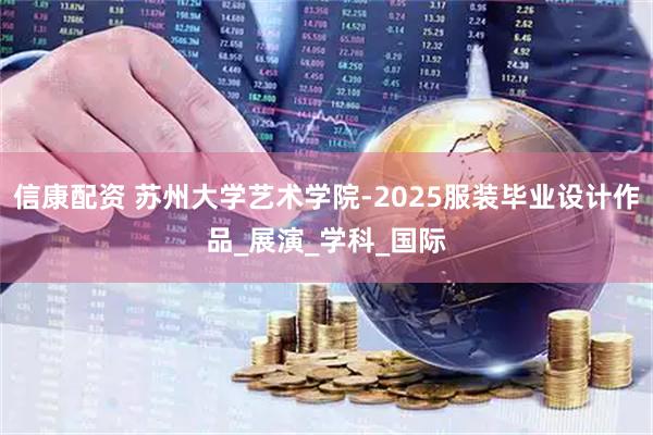 信康配资 苏州大学艺术学院-2025服装毕业设计作品_展演_学科_国际