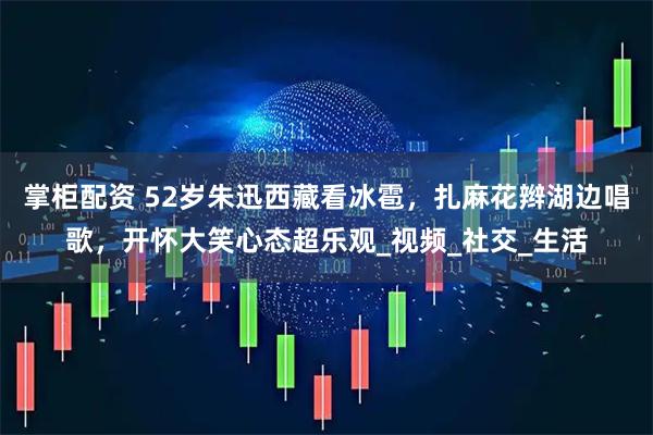 掌柜配资 52岁朱迅西藏看冰雹，扎麻花辫湖边唱歌，开怀大笑心态超乐观_视频_社交_生活