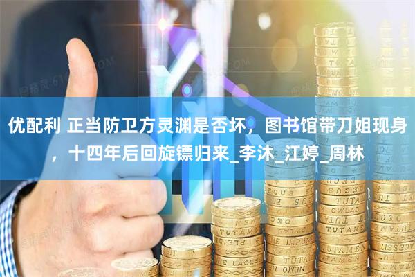 优配利 正当防卫方灵渊是否坏，图书馆带刀姐现身，十四年后回旋镖归来_李沐_江婷_周林