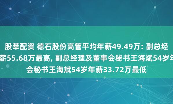 股莘配资 德石股份高管平均年薪49.49万: 副总经理李战军49岁年薪55.68万最高, 副总经理及董事会秘书王海斌54岁年薪33.72万最低