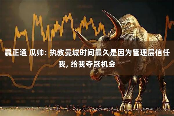 赢正通 瓜帅: 执教曼城时间最久是因为管理层信任我, 给我夺冠机会