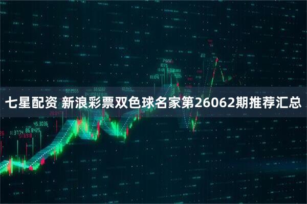 七星配资 新浪彩票双色球名家第26062期推荐汇总