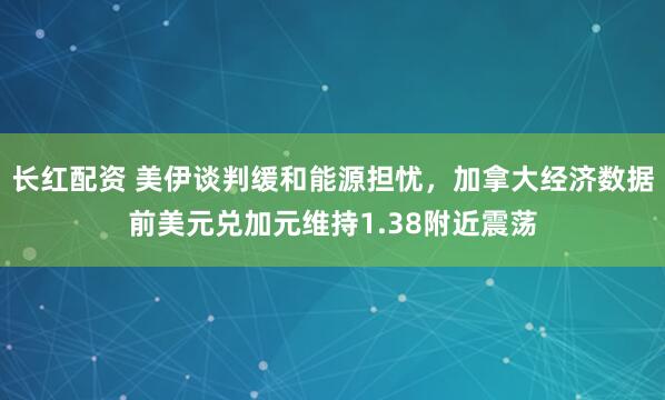 长红配资 美伊谈判缓和能源担忧，加拿大经济数据前美元兑加元维持1.38附近震荡