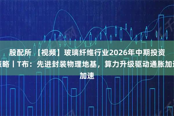 股配所 【视频】玻璃纤维行业2026年中期投资策略丨T布：先进封装物理地基，算力升级驱动通胀加速