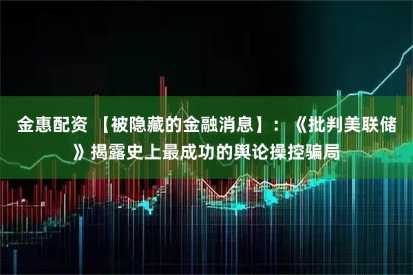 金惠配资 【被隐藏的金融消息】：《批判美联储》揭露史上最成功的舆论操控骗局