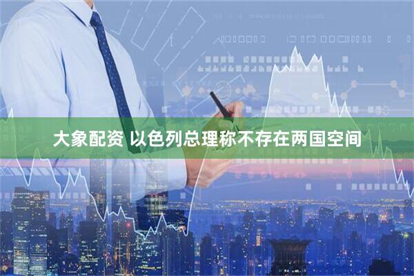 大象配资 以色列总理称不存在两国空间