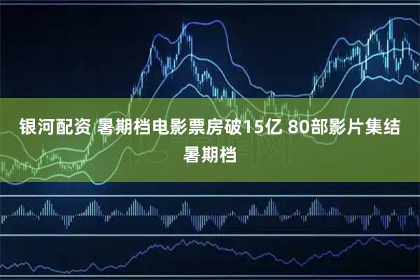 银河配资 暑期档电影票房破15亿 80部影片集结暑期档