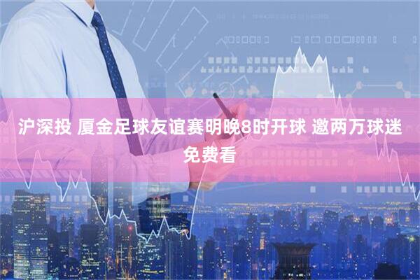 沪深投 厦金足球友谊赛明晚8时开球 邀两万球迷免费看