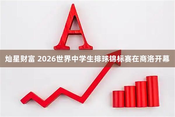 灿星财富 2026世界中学生排球锦标赛在商洛开幕