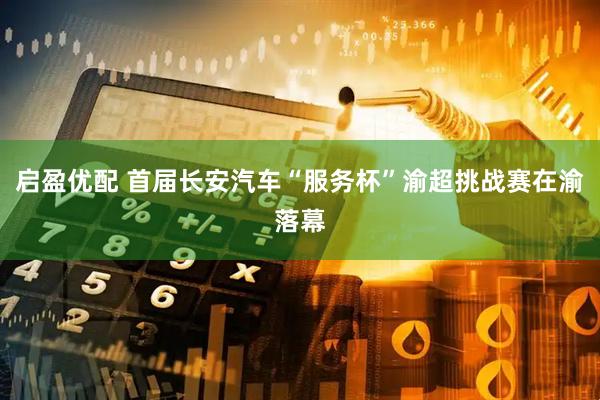 启盈优配 首届长安汽车“服务杯”渝超挑战赛在渝落幕