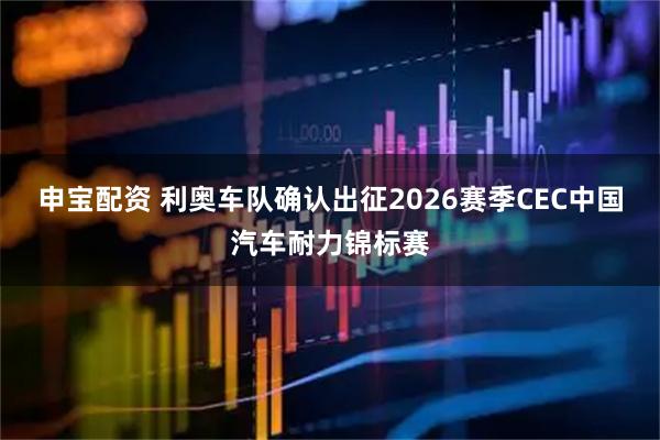 申宝配资 利奥车队确认出征2026赛季CEC中国汽车耐力锦标赛